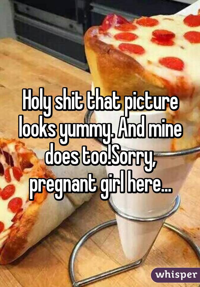 Holy shit that picture looks yummy. And mine does too!Sorry, pregnant girl here...