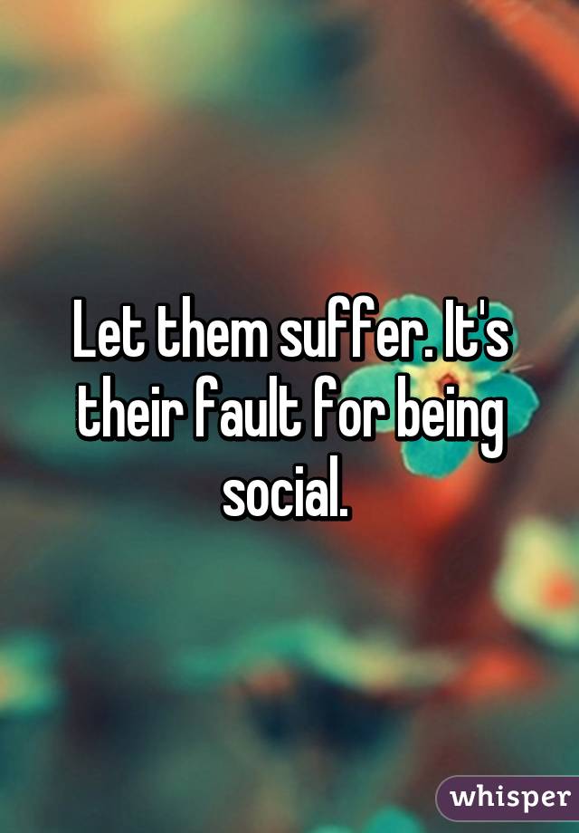 Let them suffer. It's their fault for being social. 