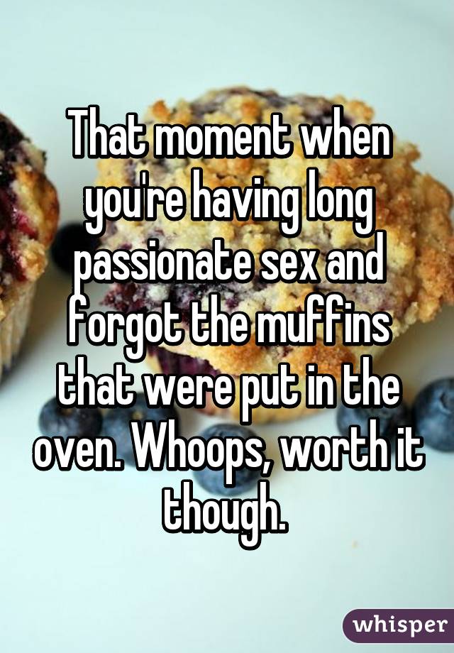 That moment when you're having long passionate sex and forgot the muffins that were put in the oven. Whoops, worth it though. 