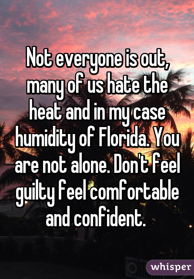 Not everyone is out, many of us hate the heat and in my case humidity of Florida. You are not alone. Don't feel guilty feel comfortable and confident. 