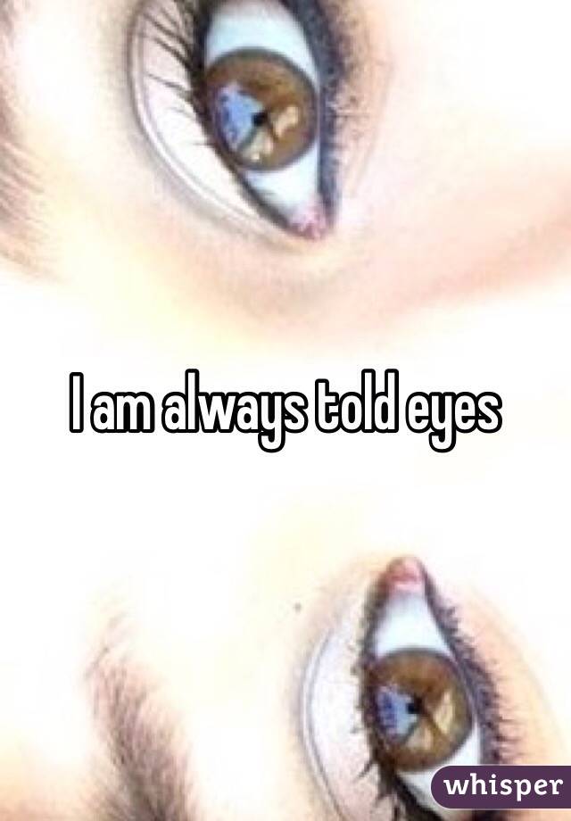 I am always told eyes