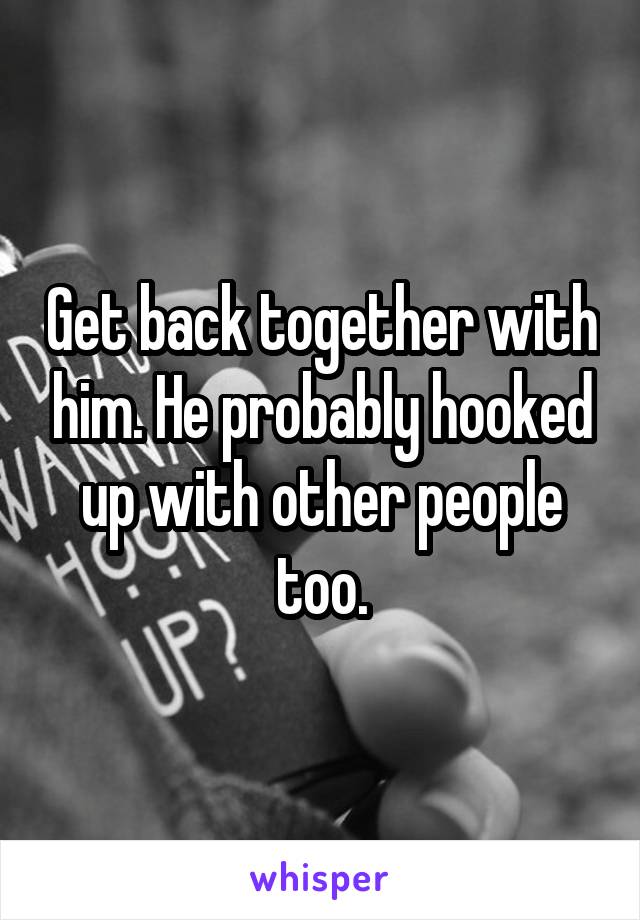 Get back together with him. He probably hooked up with other people too.