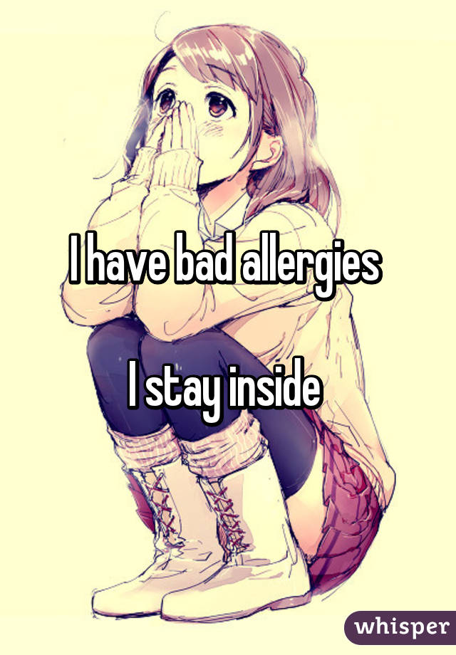 I have bad allergies 

I stay inside 