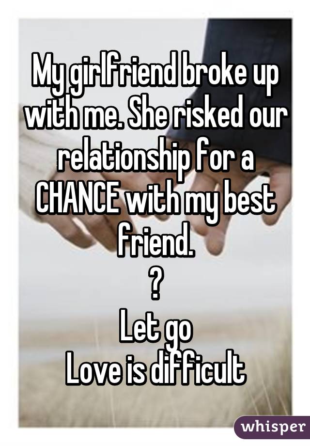 My girlfriend broke up with me. She risked our relationship for a CHANCE with my best friend.
😥
Let go
Love is difficult