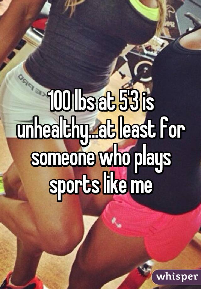 100 lbs at 5'3 is unhealthy...at least for someone who plays sports like me