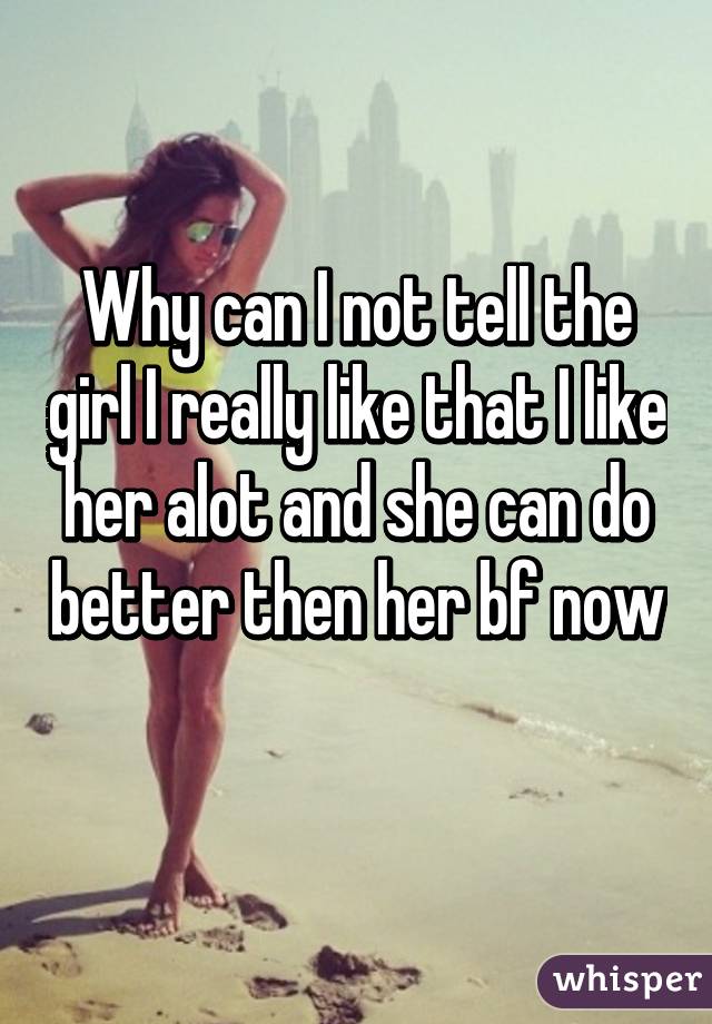 Why can I not tell the girl I really like that I like her alot and she can do better then her bf now 