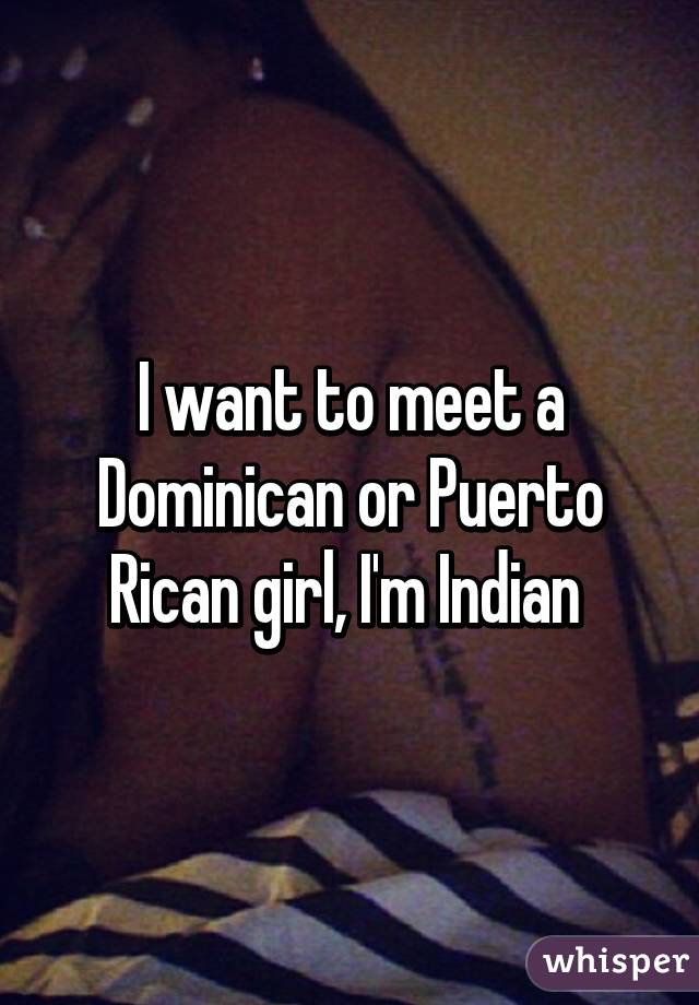 I want to meet a Dominican or Puerto Rican girl, I'm Indian 