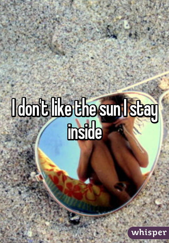 I don't like the sun I stay inside