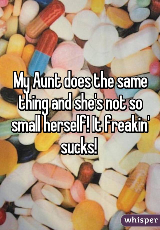 My Aunt does the same thing and she's not so small herself! It freakin' sucks! 