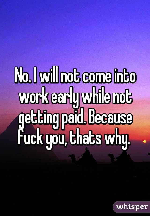No. I will not come into work early while not getting paid. Because fuck you, thats why. 