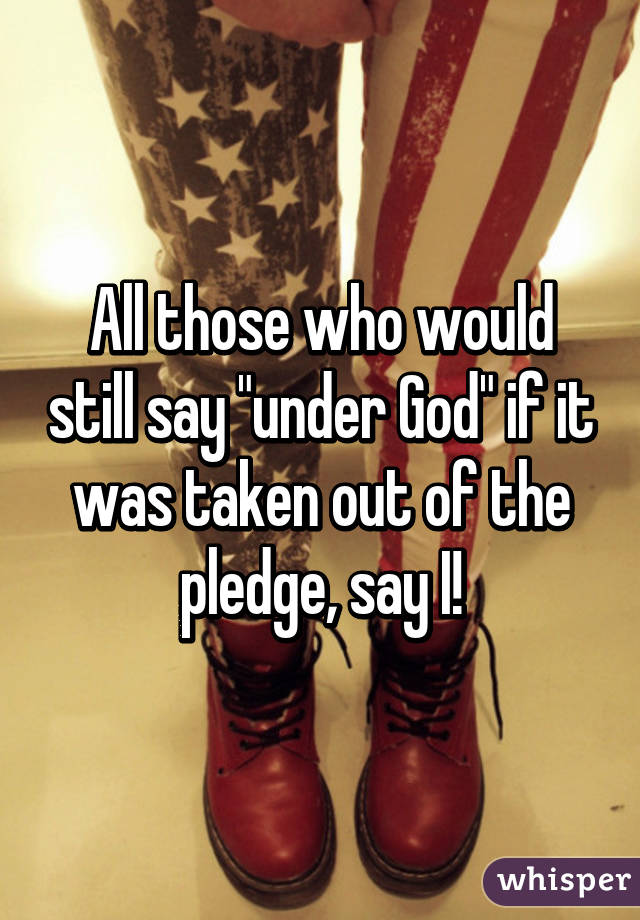 All those who would still say "under God" if it was taken out of the pledge, say I!