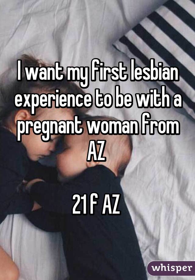 I want my first lesbian experience to be with a pregnant woman from AZ 

21 f AZ 