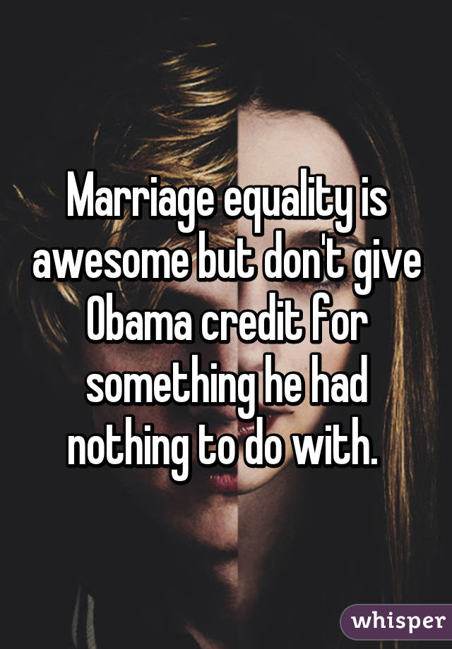 Marriage equality is awesome but don't give Obama credit for something he had nothing to do with. 