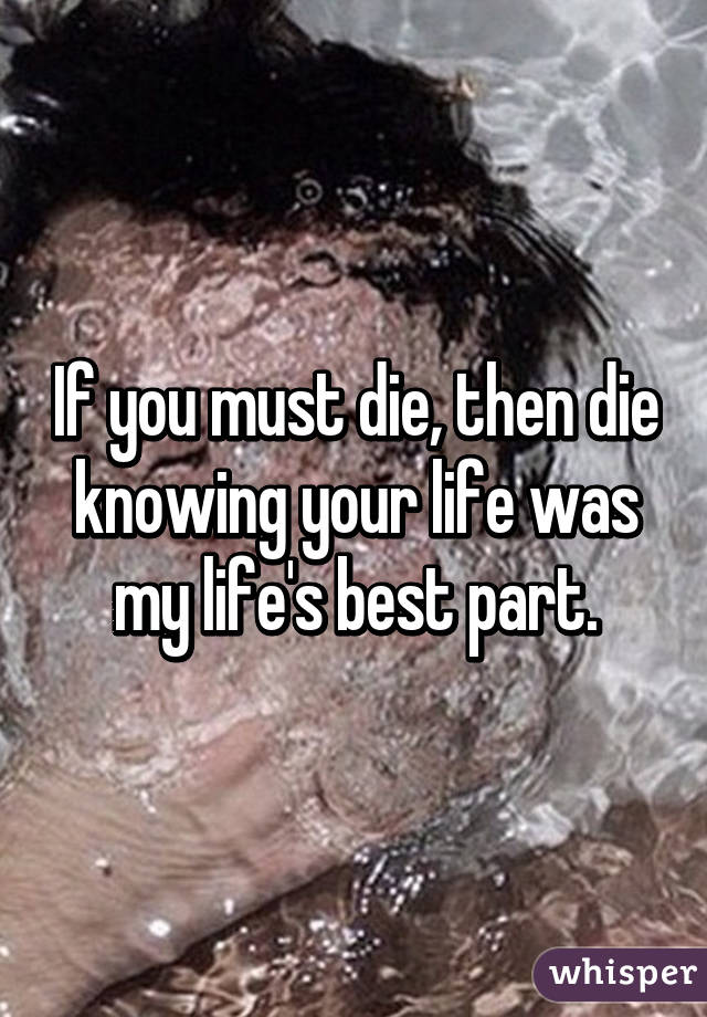 If you must die, then die knowing your life was my life's best part.