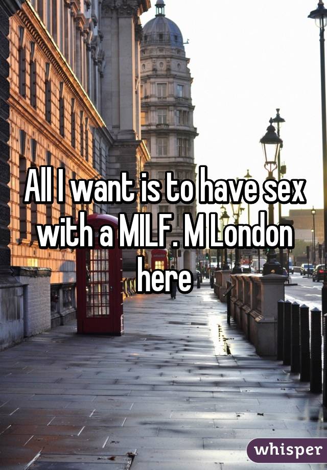 All I want is to have sex with a MILF. M London here
