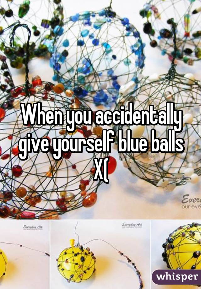 When you accidentally give yourself blue balls X(
