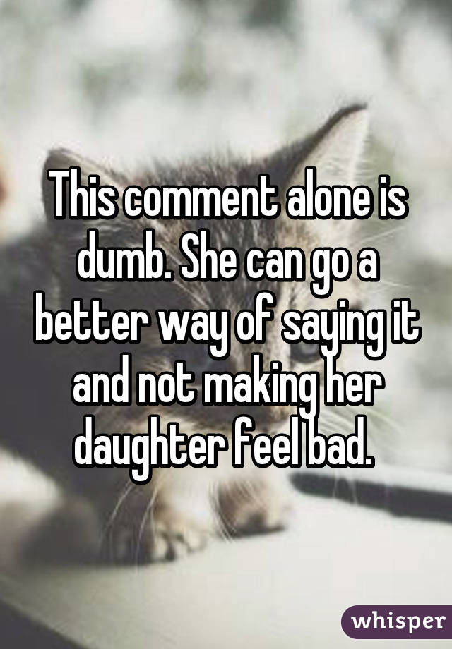 This comment alone is dumb. She can go a better way of saying it and not making her daughter feel bad. 
