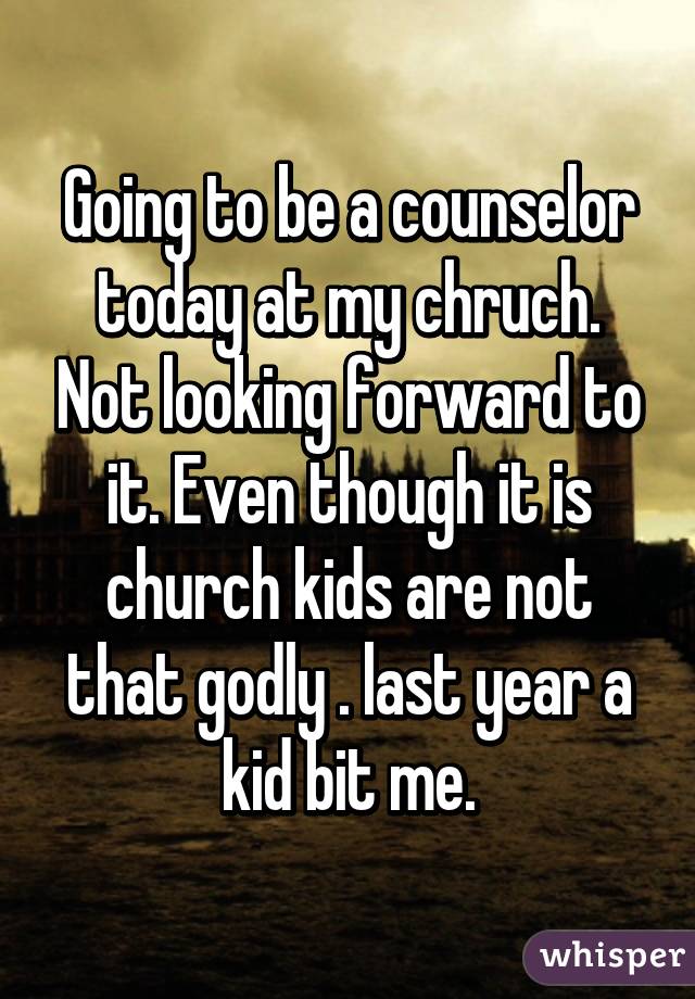 Going to be a counselor today at my chruch. Not looking forward to it. Even though it is church kids are not that godly . last year a kid bit me.