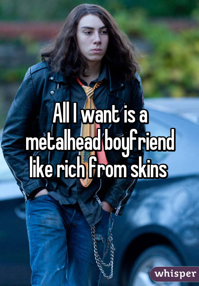 All I want is a metalhead boyfriend like rich from skins 