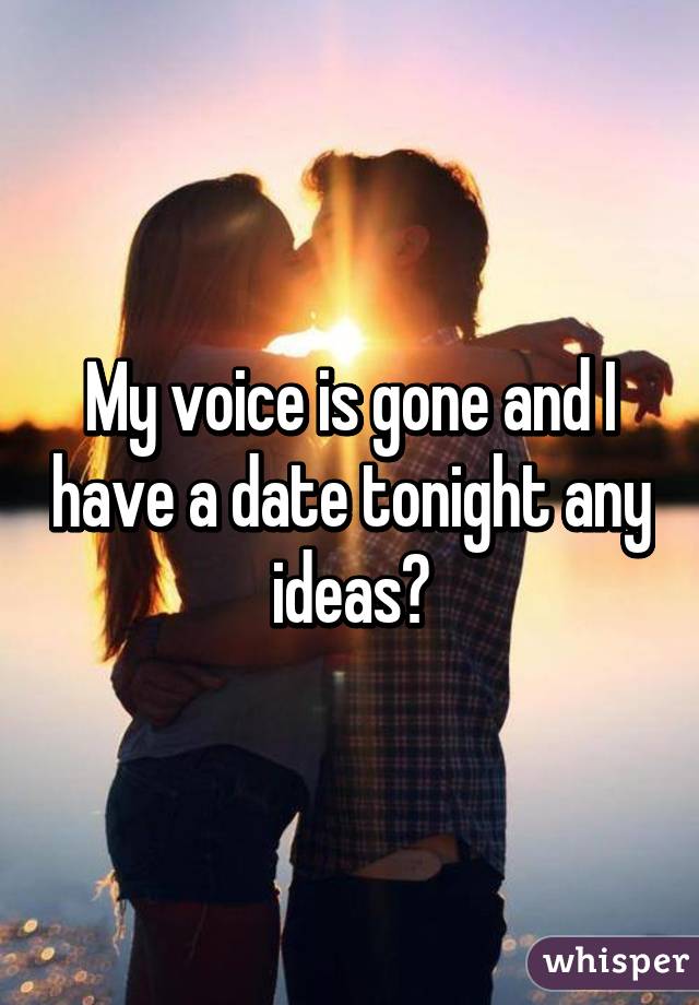 My voice is gone and I have a date tonight any ideas?