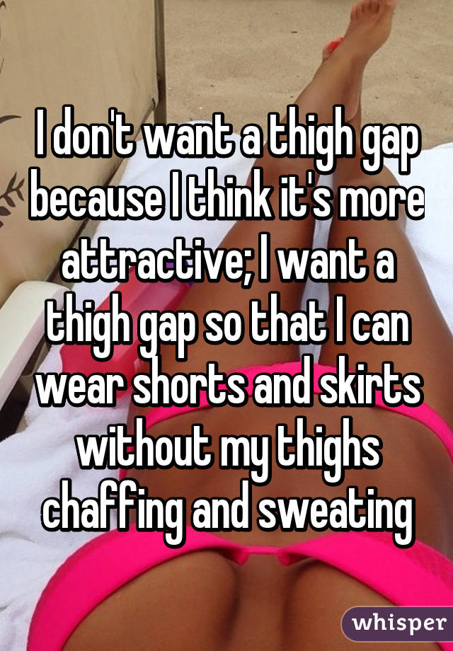 I don't want a thigh gap because I think it's more attractive; I want a thigh gap so that I can wear shorts and skirts without my thighs chaffing and sweating