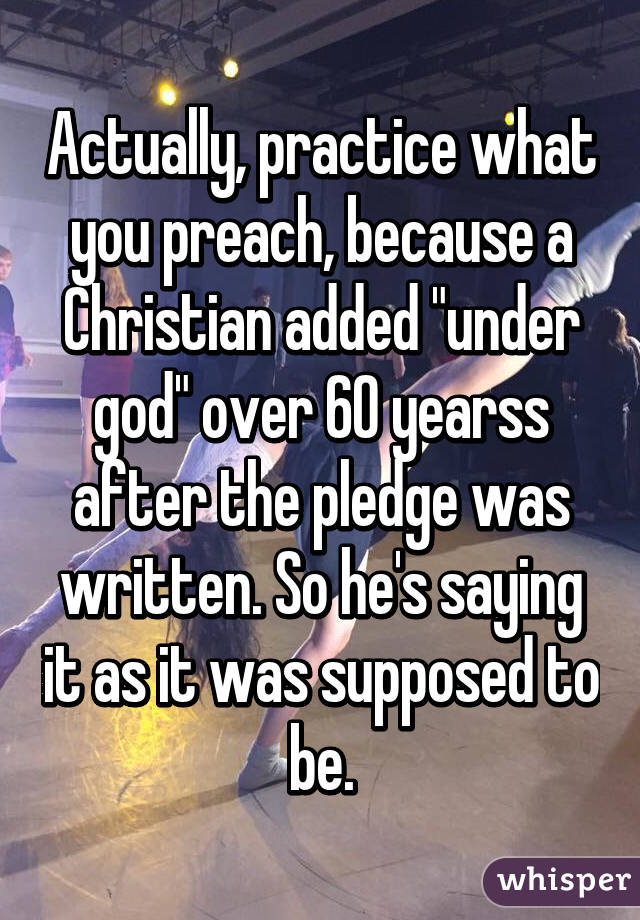 Actually, practice what you preach, because a Christian added "under god" over 60 yearss after the pledge was written. So he's saying it as it was supposed to be.