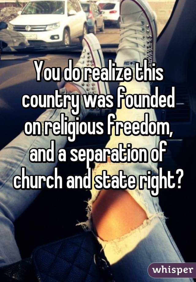 You do realize this country was founded on religious freedom, and a separation of church and state right?  