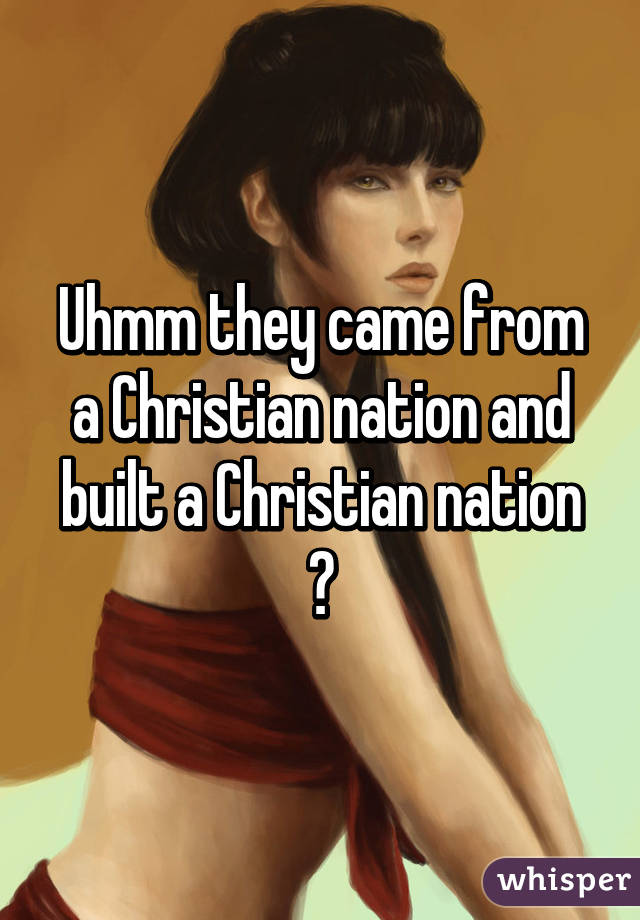 Uhmm they came from a Christian nation and built a Christian nation 😐