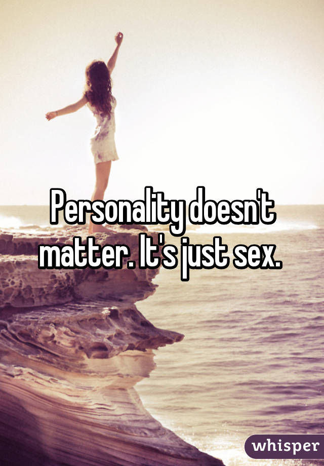 Personality doesn't matter. It's just sex. 