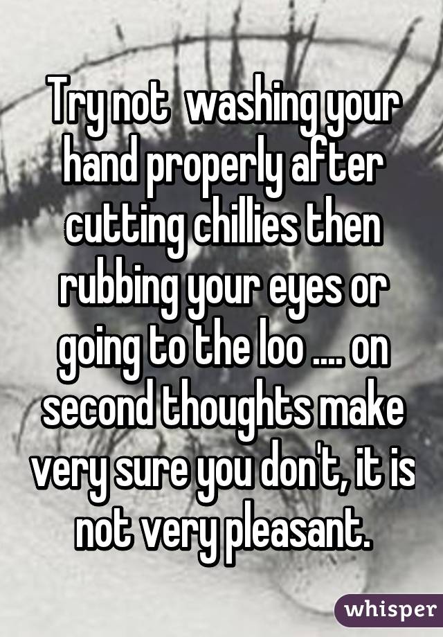 Try not  washing your hand properly after cutting chillies then rubbing your eyes or going to the loo .... on second thoughts make very sure you don't, it is not very pleasant.