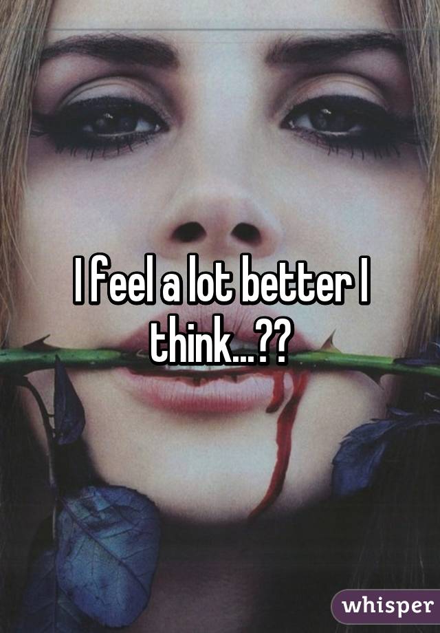 I feel a lot better I think...❤️
