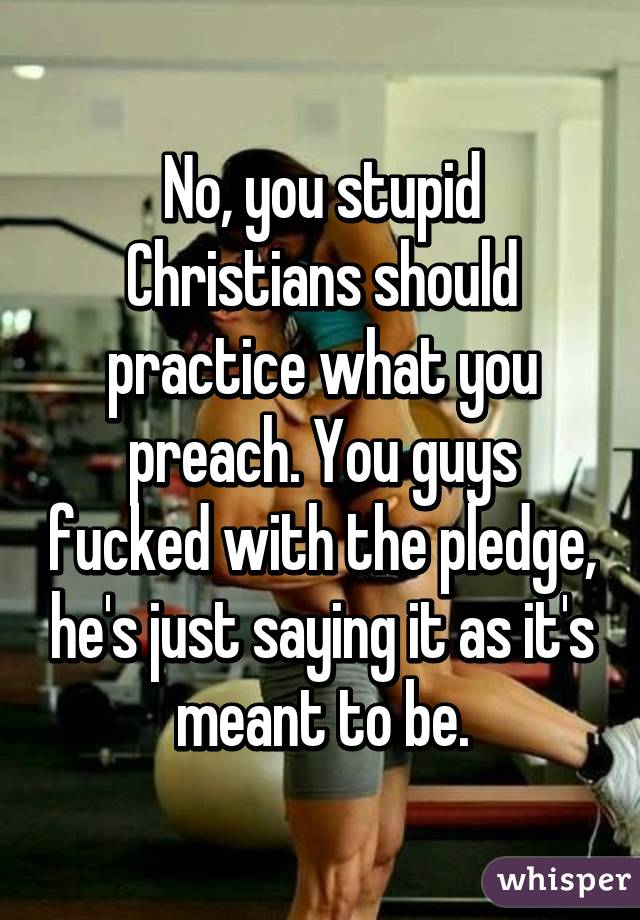 No, you stupid Christians should practice what you preach. You guys fucked with the pledge, he's just saying it as it's meant to be.