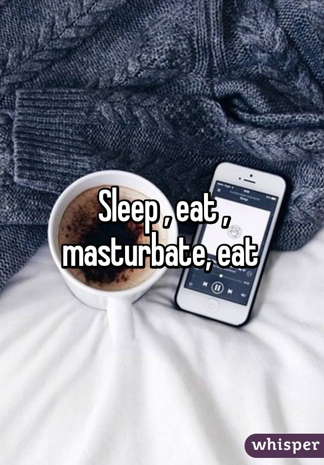 Sleep , eat , masturbate, eat 