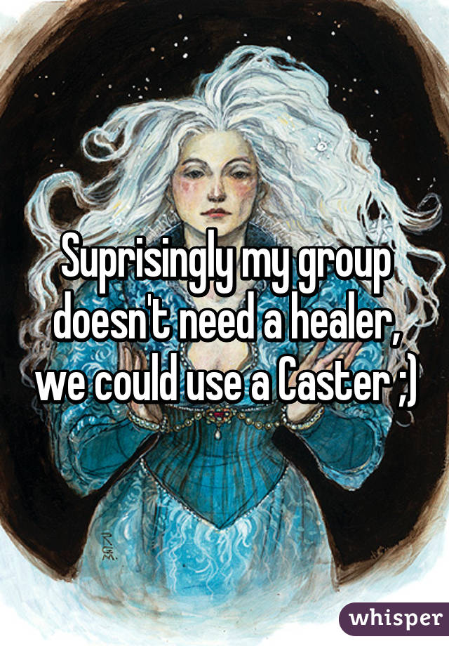 Suprisingly my group doesn't need a healer, we could use a Caster ;)