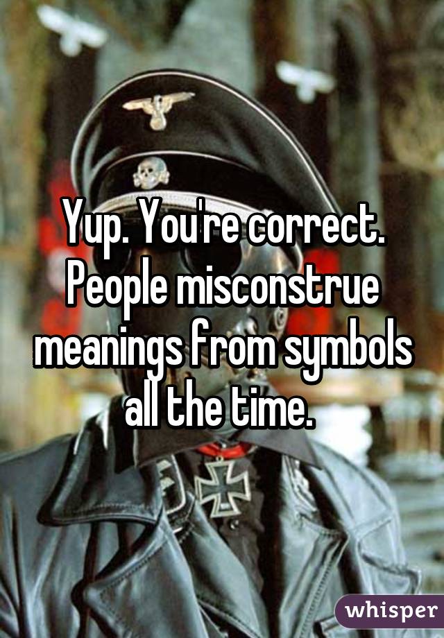 Yup. You're correct. People misconstrue meanings from symbols all the time. 