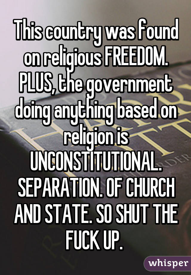 This country was found on religious FREEDOM. PLUS, the government doing anything based on religion is UNCONSTITUTIONAL. SEPARATION. OF CHURCH AND STATE. SO SHUT THE FUCK UP. 