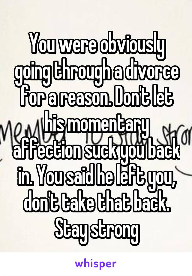 You were obviously going through a divorce for a reason. Don't let his momentary affection suck you back in. You said he left you, don't take that back. Stay strong