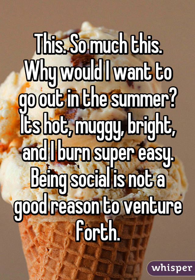 This. So much this.
Why would I want to go out in the summer? Its hot, muggy, bright, and I burn super easy. Being social is not a good reason to venture forth.