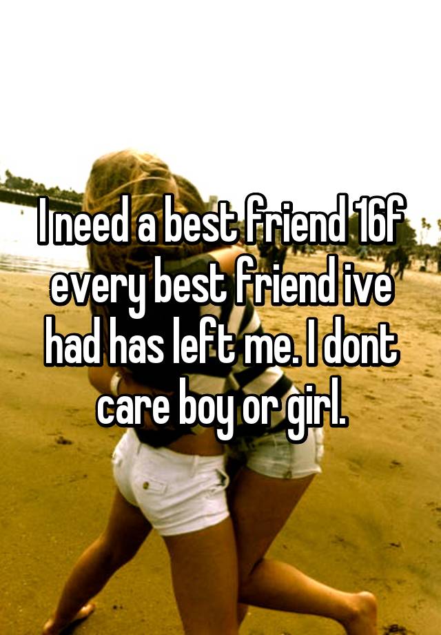 i-need-a-best-friend-16f-every-best-friend-ive-had-has-left-me-i-dont