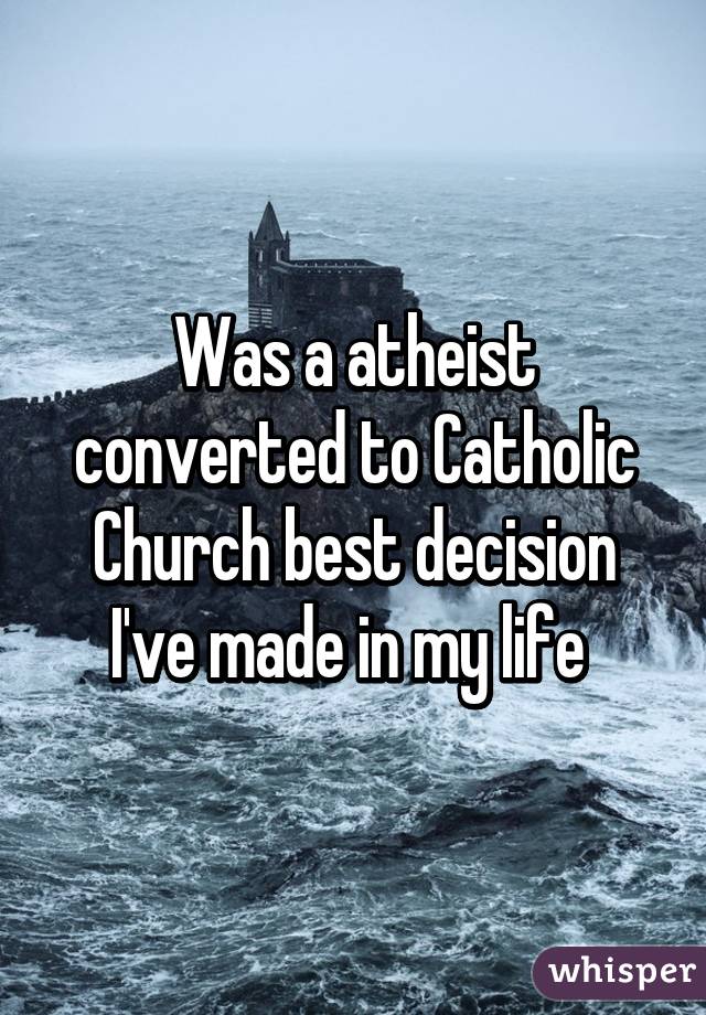 Was a atheist converted to Catholic Church best decision I've made in my life 