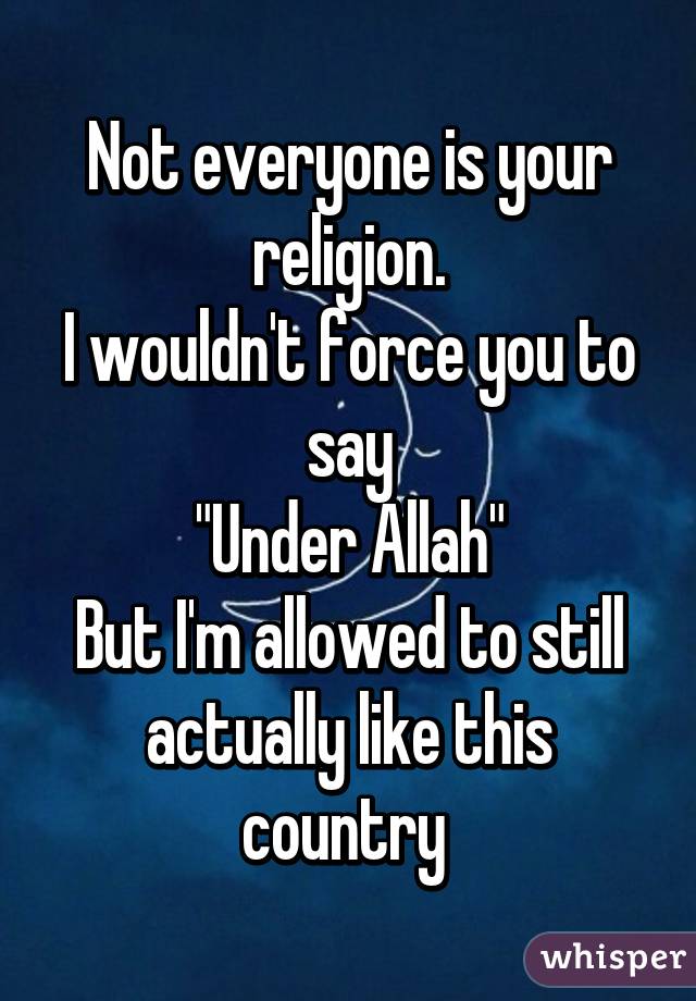 Not everyone is your religion.
I wouldn't force you to say
"Under Allah"
But I'm allowed to still actually like this country 