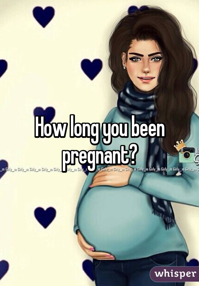 How long you been pregnant?