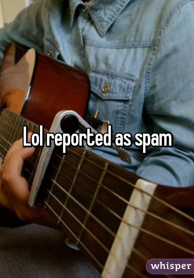 Lol reported as spam