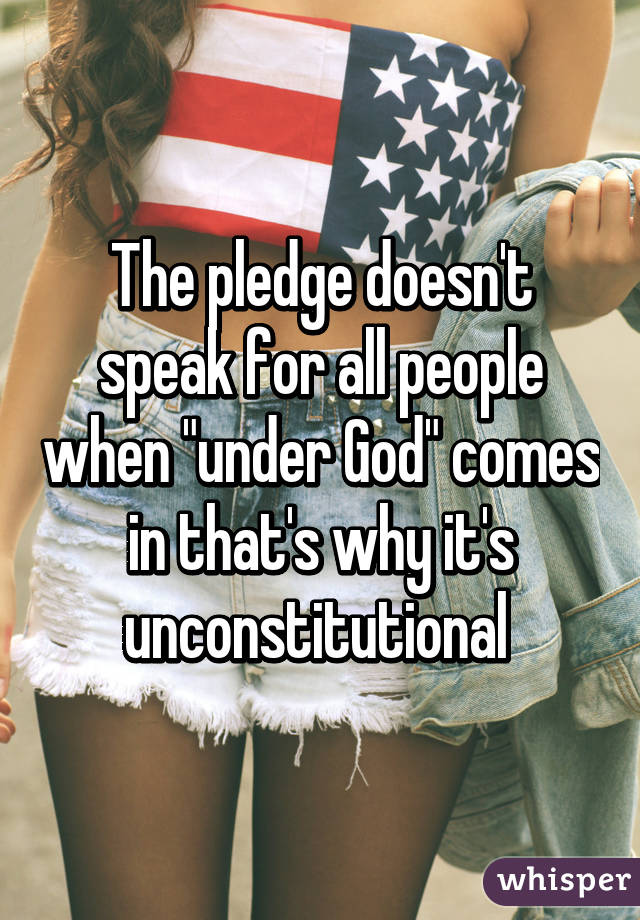 The pledge doesn't speak for all people when "under God" comes in that's why it's unconstitutional 