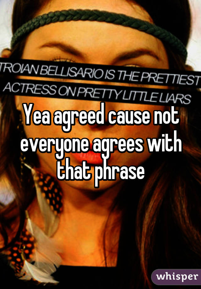 Yea agreed cause not everyone agrees with that phrase