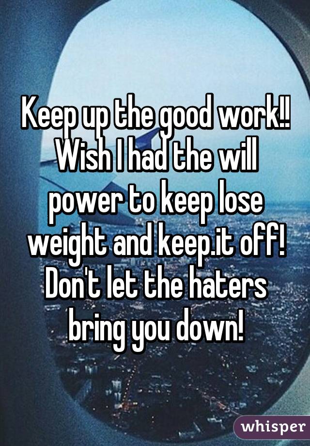 Keep up the good work!!
Wish I had the will power to keep lose weight and keep.it off!
Don't let the haters bring you down!