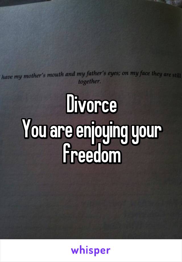 Divorce
You are enjoying your freedom