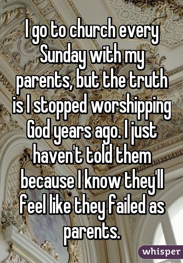 I go to church every Sunday with my parents, but the truth is I stopped worshipping God years ago. I just haven't told them because I know they'll feel like they failed as parents.