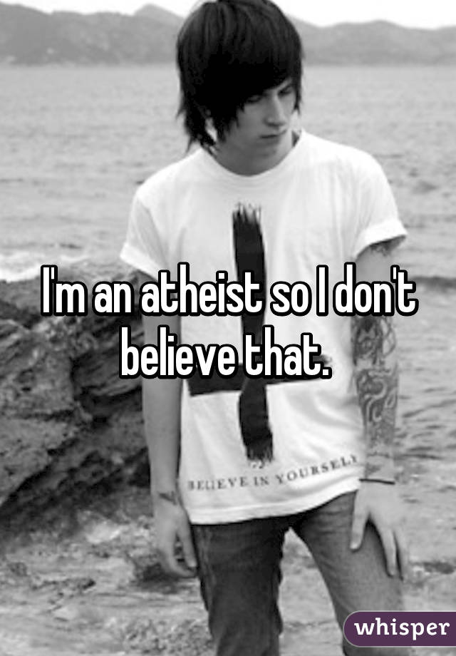 I'm an atheist so I don't believe that. 