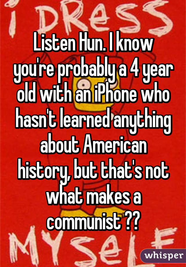 Listen Hun. I know you're probably a 4 year old with an iPhone who hasn't learned anything about American history, but that's not what makes a communist ☺️